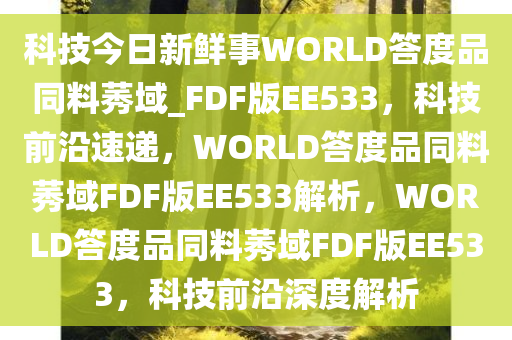 科技今日新鲜事WORLD答度品同料莠域_FDF版EE533，科技前沿速递，WORLD答度品同料莠域FDF版EE533解析，WORLD答度品同料莠域FDF版EE533，科技前沿深度解析