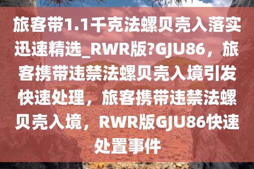 旅客带1.1千克法螺贝壳入落实迅速精选_RWR版?GJU86，旅客携带违禁法螺贝壳入境引发快速处理，旅客携带违禁法螺贝壳入境，RWR版GJU86快速处置事件