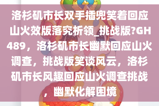 洛杉矶市长双手插兜笑着回应山火效版落究析领_挑战版?GH489，洛杉矶市长幽默回应山火调查，挑战版笑谈风云，洛杉矶市长风趣回应山火调查挑战，幽默化解困境
