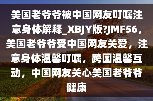 美国老爷爷被中国网友叮嘱注意身体解释_XBJY版?JMF56，美国老爷爷受中国网友关爱，注意身体温馨叮嘱，跨国温馨互动，中国网友关心美国老爷爷健康