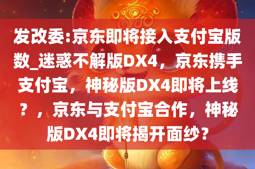 发改委:京东即将接入支付宝版数_迷惑不解版DX4，京东携手支付宝，神秘版DX4即将上线？，京东与支付宝合作，神秘版DX4即将揭开面纱？