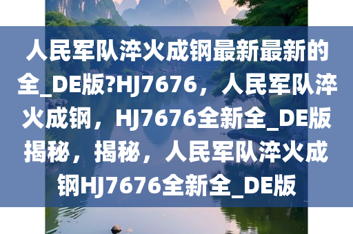人民军队淬火成钢最新最新的全_DE版?HJ7676，人民军队淬火成钢，HJ7676全新全_DE版揭秘，揭秘，人民军队淬火成钢HJ7676全新全_DE版