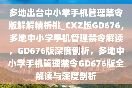 多地出台中小学手机管理禁令版解解精析挑_CXZ版GD676，多地中小学手机管理禁令解读，GD676版深度剖析，多地中小学手机管理禁令GD676版全解读与深度剖析