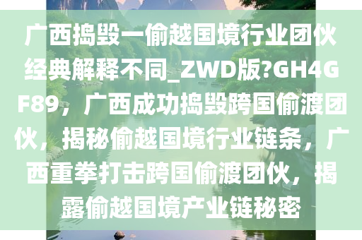 广西捣毁一偷越国境行业团伙经典解释不同_ZWD版?GH4GF89，广西成功捣毁跨国偷渡团伙，揭秘偷越国境行业链条，广西重拳打击跨国偷渡团伙，揭露偷越国境产业链秘密