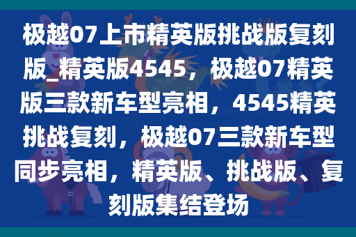 极越07上市精英版挑战版复刻版_精英版4545，极越07精英版三款新车型亮相，4545精英挑战复刻，极越07三款新车型同步亮相，精英版、挑战版、复刻版集结登场