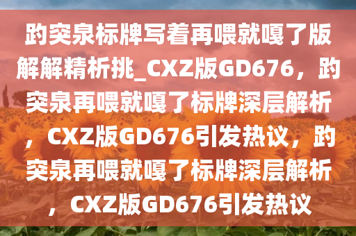 趵突泉标牌写着再喂就嘎了版解解精析挑_CXZ版GD676，趵突泉再喂就嘎了标牌深层解析，CXZ版GD676引发热议，趵突泉再喂就嘎了标牌深层解析，CXZ版GD676引发热议
