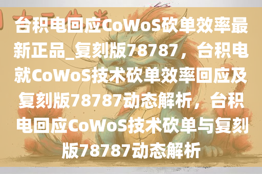 台积电回应CoWoS砍单效率最新正品_复刻版78787，台积电就CoWoS技术砍单效率回应及复刻版78787动态解析，台积电回应CoWoS技术砍单与复刻版78787动态解析