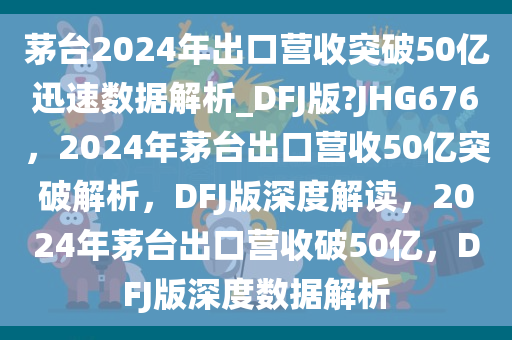茅台2024年出口营收突破50亿迅速数据解析_DFJ版?JHG676，2024年茅台出口营收50亿突破解析，DFJ版深度解读，2024年茅台出口营收破50亿，DFJ版深度数据解析