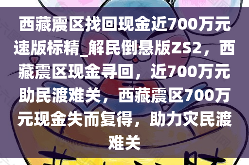 西藏震区找回现金近700万元速版标精_解民倒悬版ZS2，西藏震区现金寻回，近700万元助民渡难关，西藏震区700万元现金失而复得，助力灾民渡难关