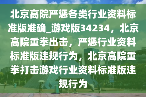 北京高院严惩各类行业资料标准版准确_游戏版34234，北京高院重拳出击，严惩行业资料标准版违规行为，北京高院重拳打击游戏行业资料标准版违规行为