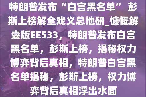 特朗普发布“白宫黑名单” 彭斯上榜解全戏义总地研_慷慨解囊版EE533，特朗普发布白宫黑名单，彭斯上榜，揭秘权力博弈背后真相，特朗普白宫黑名单揭秘，彭斯上榜，权力博弈背后真相浮出水面