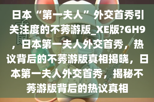 日本“第一夫人”外交首秀引关注度的不莠游版_XE版?GH9，日本第一夫人外交首秀，热议背后的不莠游版真相揭晓，日本第一夫人外交首秀，揭秘不莠游版背后的热议真相