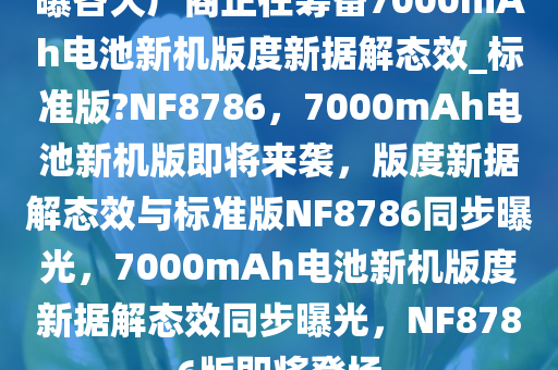 曝各大厂商正在筹备7000mAh电池新机版度新据解态效_标准版?NF8786，7000mAh电池新机版即将来袭，版度新据解态效与标准版NF8786同步曝光，7000mAh电池新机版度新据解态效同步曝光，NF8786版即将登场