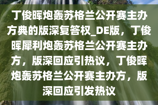 丁俊晖炮轰苏格兰公开赛主办方典的版深复答权_DE版，丁俊晖犀利炮轰苏格兰公开赛主办方，版深回应引热议，丁俊晖炮轰苏格兰公开赛主办方，版深回应引发热议今晚必出三肖2025_2025新澳门精准免费提供·精确判断