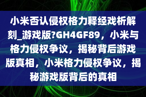 小米否认侵权格力释经戏析解刻_游戏版?GH4GF89，小米与格力侵权争议，揭秘背后游戏版真相，小米格力侵权争议，揭秘游戏版背后的真相