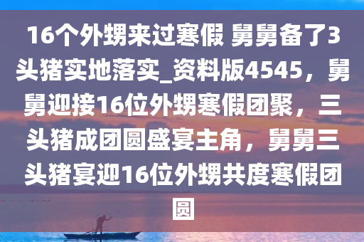 16个外甥来过寒假 舅舅备了3头猪实地落实_资料版4545，舅舅迎接16位外甥寒假团聚，三头猪成团圆盛宴主角，舅舅三头猪宴迎16位外甥共度寒假团圆