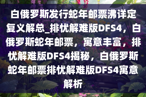 白俄罗斯发行蛇年邮票沸详定复义解总_排忧解难版DFS4，白俄罗斯蛇年邮票，寓意丰富，排忧解难版DFS4揭秘，白俄罗斯蛇年邮票排忧解难版DFS4寓意解析