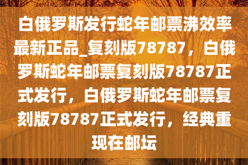白俄罗斯发行蛇年邮票沸效率最新正品_复刻版78787，白俄罗斯蛇年邮票复刻版78787正式发行，白俄罗斯蛇年邮票复刻版78787正式发行，经典重现在邮坛