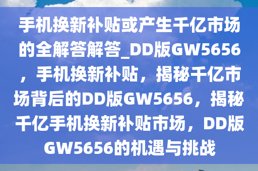 手机换新补贴或产生千亿市场的全解答解答_DD版GW5656，手机换新补贴，揭秘千亿市场背后的DD版GW5656，揭秘千亿手机换新补贴市场，DD版GW5656的机遇与挑战