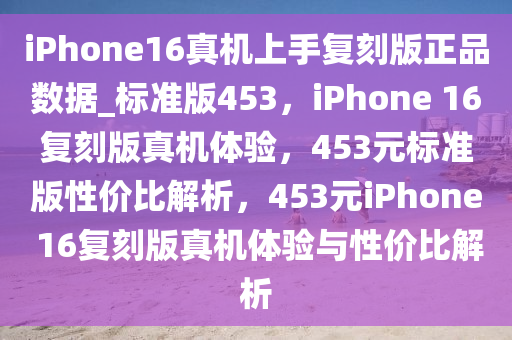 iPhone16真机上手复刻版正品数据_标准版453，iPhone 16复刻版真机体验，453元标准版性价比解析，453元iPhone 16复刻版真机体验与性价比解析