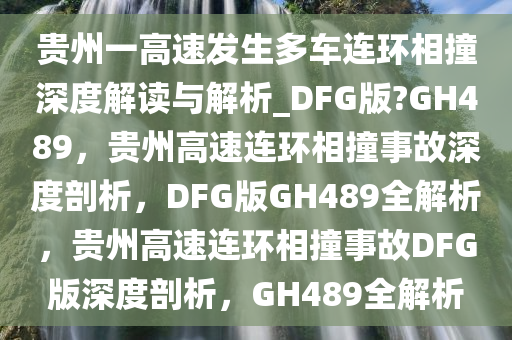 贵州一高速发生多车连环相撞深度解读与解析_DFG版?GH489，贵州高速连环相撞事故深度剖析，DFG版GH489全解析，贵州高速连环相撞事故DFG版深度剖析，GH489全解析