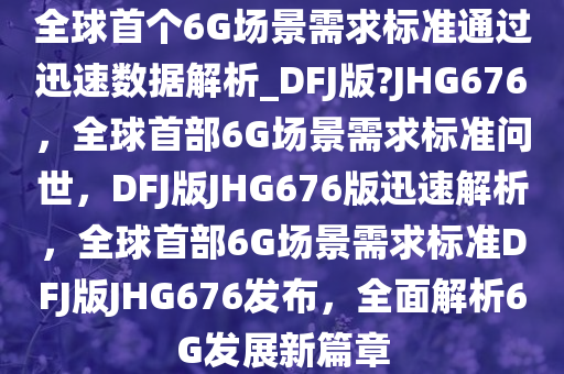 全球首个6G场景需求标准通过迅速数据解析_DFJ版?JHG676，全球首部6G场景需求标准问世，DFJ版JHG676版迅速解析，全球首部6G场景需求标准DFJ版JHG676发布，全面解析6G发展新篇章
