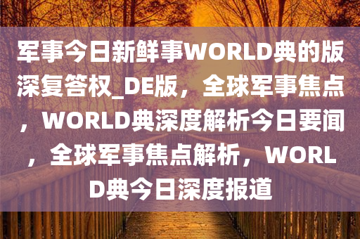 军事今日新鲜事WORLD典的版深复答权_DE版，全球军事焦点，WORLD典深度解析今日要闻，全球军事焦点解析，WORLD典今日深度报道