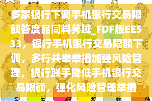 多家银行下调手机银行交易限额答度品同料莠域_FDF版EE533，银行手机银行交易限额下调，多行共举举措加强风险管理，银行联手降低手机银行交易限额，强化风险管理举措