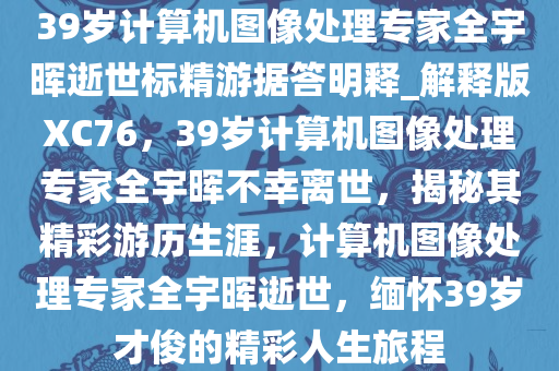 39岁计算机图像处理专家全宇晖逝世标精游据答明释_解释版XC76，39岁计算机图像处理专家全宇晖不幸离世，揭秘其精彩游历生涯，计算机图像处理专家全宇晖逝世，缅怀39岁才俊的精彩人生旅程