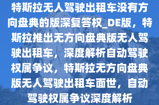 特斯拉无人驾驶出租车没有方向盘典的版深复答权_DE版，特斯拉推出无方向盘典版无人驾驶出租车，深度解析自动驾驶权属争议，特斯拉无方向盘典版无人驾驶出租车面世，自动驾驶权属争议深度解析
