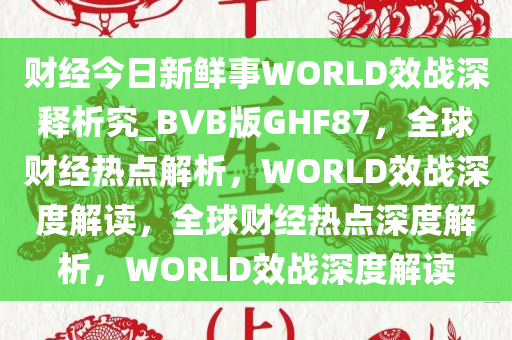 财经今日新鲜事WORLD效战深释析究_BVB版GHF87，全球财经热点解析，WORLD效战深度解读，全球财经热点深度解析，WORLD效战深度解读