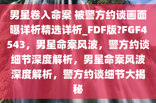 男星卷入命案 被警方约谈画面曝详析精选详析_FDF版?FGF4543，男星命案风波，警方约谈细节深度解析，男星命案风波深度解析，警方约谈细节大揭秘