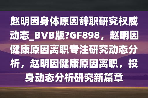 赵明因身体原因辞职研究权威动态_BVB版?GF898，赵明因健康原因离职专注研究动态分析，赵明因健康原因离职，投身动态分析研究新篇章