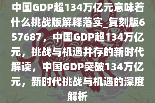 中国GDP超134万亿元意味着什么挑战版解释落实_复刻版657687，中国GDP超134万亿元，挑战与机遇并存的新时代解读，中国GDP突破134万亿元，新时代挑战与机遇的深度解析