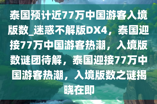 泰国预计近77万中国游客入境版数_迷惑不解版DX4，泰国迎接77万中国游客热潮，入境版数谜团待解，泰国迎接77万中国游客热潮，入境版数之谜揭晓在即