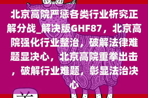 北京高院严惩各类行业析究正解分战_解决版GHF87，北京高院强化行业整治，破解法律难题显决心，北京高院重拳出击，破解行业难题，彰显法治决心
