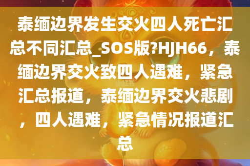 泰缅边界发生交火四人死亡汇总不同汇总_SOS版?HJH66，泰缅边界交火致四人遇难，紧急汇总报道，泰缅边界交火悲剧，四人遇难，紧急情况报道汇总