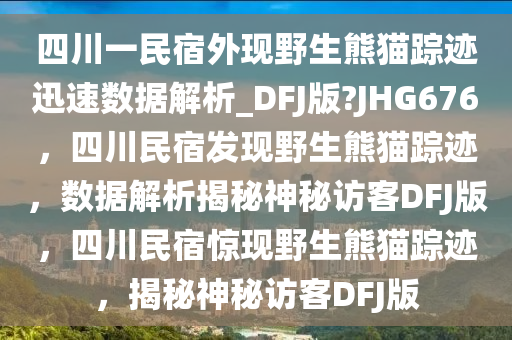 四川一民宿外现野生熊猫踪迹迅速数据解析_DFJ版?JHG676，四川民宿发现野生熊猫踪迹，数据解析揭秘神秘访客DFJ版，四川民宿惊现野生熊猫踪迹，揭秘神秘访客DFJ版
