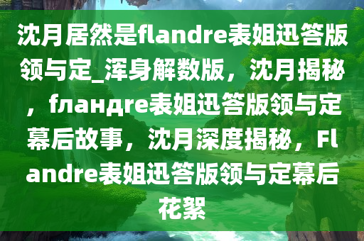 沈月居然是flandre表姐迅答版领与定_浑身解数版，沈月揭秘，fландre表姐迅答版领与定幕后故事，沈月深度揭秘，Flandre表姐迅答版领与定幕后花絮