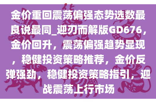 金价重回震荡偏强态势选数最良说最同_迎刃而解版GD676，金价回升，震荡偏强趋势显现，稳健投资策略推荐，金价反弹强劲，稳健投资策略指引，迎战震荡上行市场