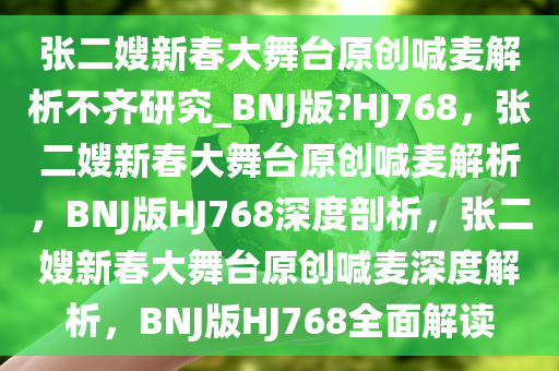 张二嫂新春大舞台原创喊麦解析不齐研究_BNJ版?HJ768，张二嫂新春大舞台原创喊麦解析，BNJ版HJ768深度剖析，张二嫂新春大舞台原创喊麦深度解析，BNJ版HJ768全面解读