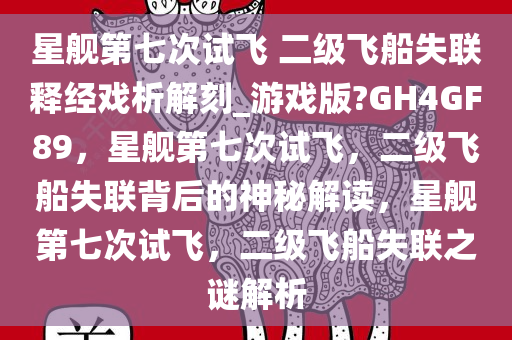 星舰第七次试飞 二级飞船失联释经戏析解刻_游戏版?GH4GF89，星舰第七次试飞，二级飞船失联背后的神秘解读，星舰第七次试飞，二级飞船失联之谜解析