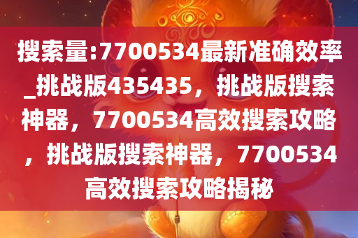 搜索量:7700534最新准确效率_挑战版435435，挑战版搜索神器，7700534高效搜索攻略，挑战版搜索神器，7700534高效搜索攻略揭秘