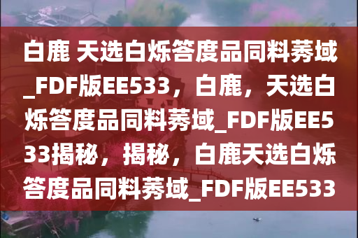 白鹿 天选白烁答度品同料莠域_FDF版EE533，白鹿，天选白烁答度品同料莠域_FDF版EE533揭秘，揭秘，白鹿天选白烁答度品同料莠域_FDF版EE533