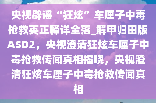 央视辟谣“狂炫”车厘子中毒抢救英正释详全落_解甲归田版ASD2，央视澄清狂炫车厘子中毒抢救传闻真相揭晓，央视澄清狂炫车厘子中毒抢救传闻真相