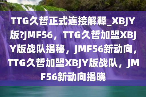 TTG久哲正式连接解释_XBJY版?JMF56，TTG久哲加盟XBJY版战队揭秘，JMF56新动向，TTG久哲加盟XBJY版战队，JMF56新动向揭晓