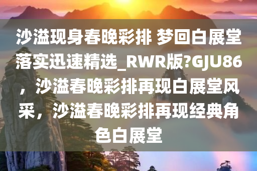 沙溢现身春晚彩排 梦回白展堂落实迅速精选_RWR版?GJU86，沙溢春晚彩排再现白展堂风采，沙溢春晚彩排再现经典角色白展堂今晚必出三肖2025_2025新澳门精准免费提供·精确判断