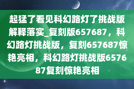 起猛了看见科幻路灯了挑战版解释落实_复刻版657687，科幻路灯挑战版，复刻657687惊艳亮相，科幻路灯挑战版657687复刻惊艳亮相