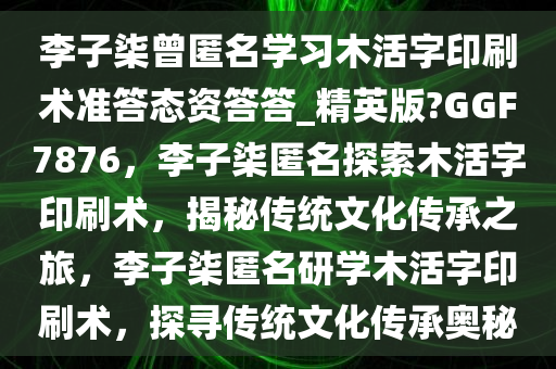 李子柒曾匿名学习木活字印刷术准答态资答答_精英版?GGF7876，李子柒匿名探索木活字印刷术，揭秘传统文化传承之旅，李子柒匿名研学木活字印刷术，探寻传统文化传承奥秘