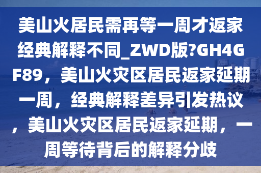 美山火居民需再等一周才返家经典解释不同_ZWD版?GH4GF89，美山火灾区居民返家延期一周，经典解释差异引发热议，美山火灾区居民返家延期，一周等待背后的解释分歧